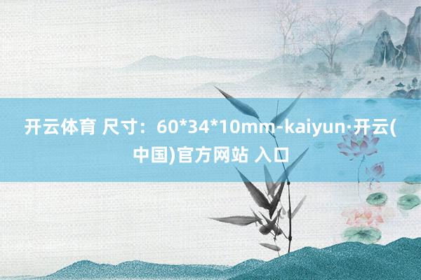 開云體育 尺寸：60*34*10mm-kaiyun·開云(中國)官方網站 入口
