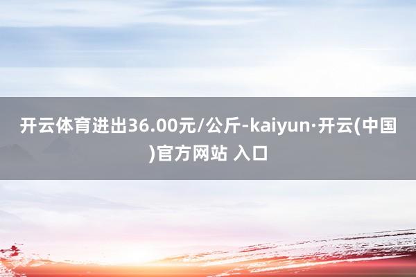 開云體育進出36.00元/公斤-kaiyun·開云(中國)官方網(wǎng)站 入口
