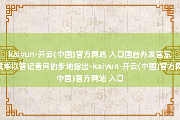 kaiyun·開云(中國)官方網站 入口國臺辦發言東談主陳斌華以答記者問的步地指出-kaiyun·開云(中國)官方網站 入口