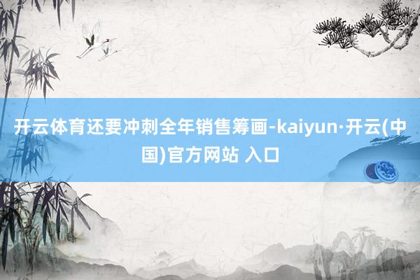 開云體育還要沖刺全年銷售籌畫-kaiyun·開云(中國)官方網站 入口