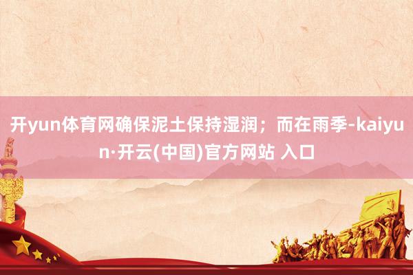 開yun體育網確保泥土保持濕潤；而在雨季-kaiyun·開云(中國)官方網站 入口