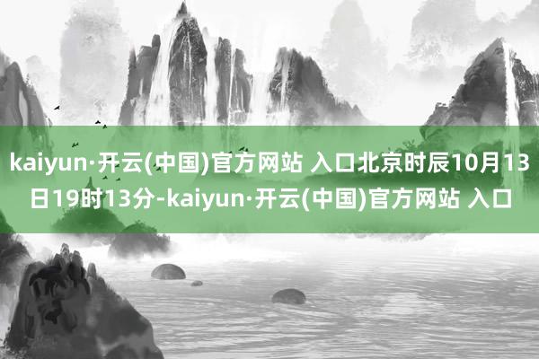 kaiyun·開云(中國)官方網(wǎng)站 入口北京時(shí)辰10月13日19時(shí)13分-kaiyun·開云(中國)官方網(wǎng)站 入口