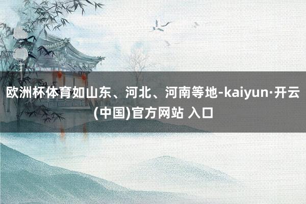 歐洲杯體育如山東、河北、河南等地-kaiyun·開云(中國)官方網站 入口
