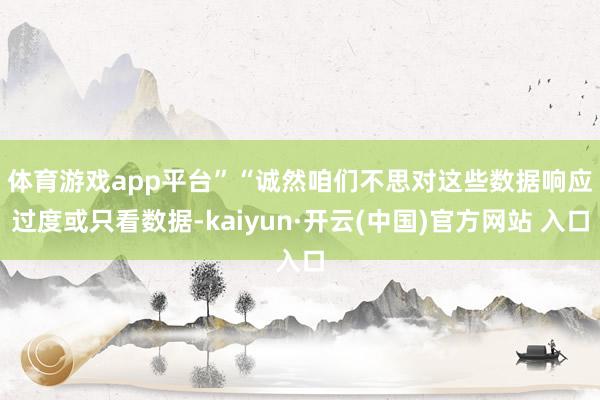 體育游戲app平臺”　　“誠然咱們不思對這些數據響應過度或只看數據-kaiyun·開云(中國)官方網站 入口