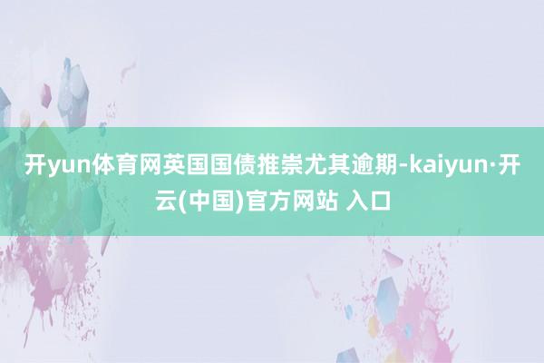 開yun體育網英國國債推崇尤其逾期-kaiyun·開云(中國)官方網站 入口