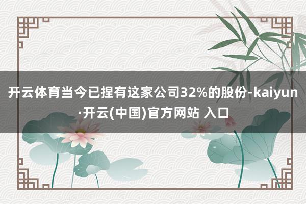 開云體育當今已捏有這家公司32%的股份-kaiyun·開云(中國)官方網站 入口