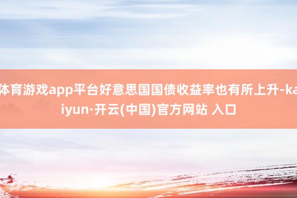 體育游戲app平臺好意思國國債收益率也有所上升-kaiyun·開云(中國)官方網站 入口