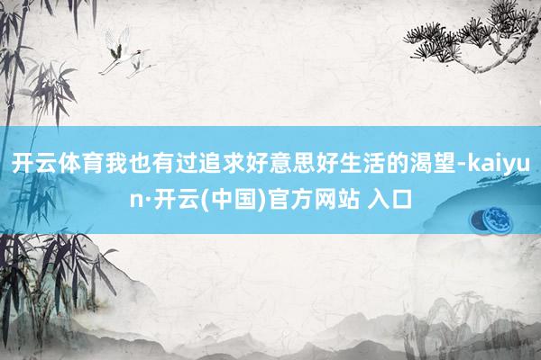 開云體育我也有過追求好意思好生活的渴望-kaiyun·開云(中國)官方網站 入口