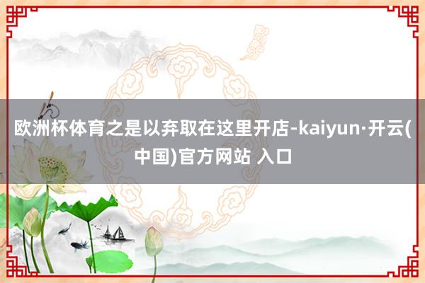 歐洲杯體育之是以棄取在這里開店-kaiyun·開云(中國)官方網(wǎng)站 入口