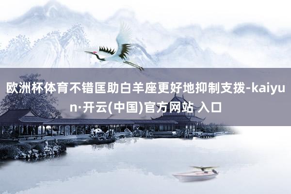 歐洲杯體育不錯匡助白羊座更好地抑制支撥-kaiyun·開云(中國)官方網站 入口