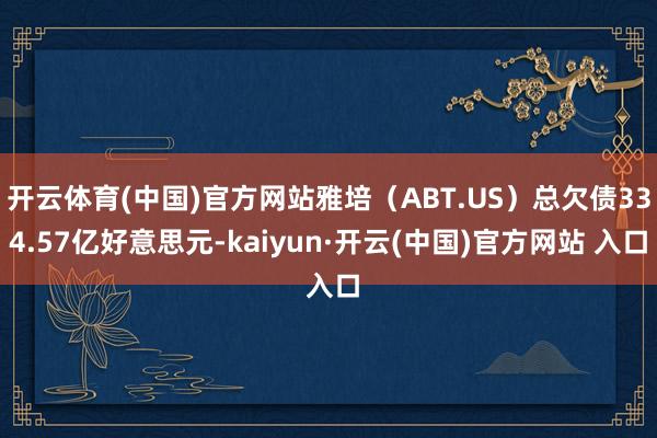 開云體育(中國)官方網(wǎng)站雅培（ABT.US）總欠債334.57億好意思元-kaiyun·開云(中國)官方網(wǎng)站 入口