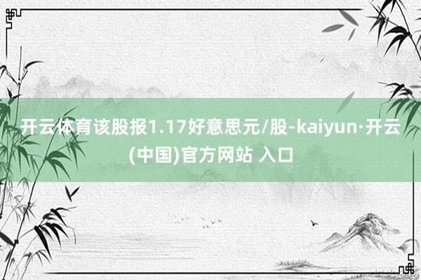 開云體育該股報(bào)1.17好意思元/股-kaiyun·開云(中國(guó))官方網(wǎng)站 入口