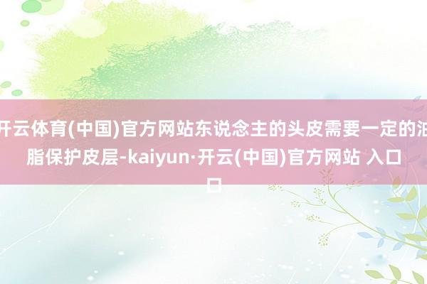 開云體育(中國)官方網站東說念主的頭皮需要一定的油脂保護皮層-kaiyun·開云(中國)官方網站 入口