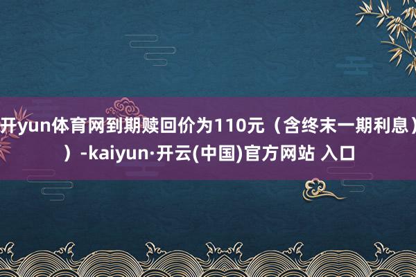 開yun體育網到期贖回價為110元（含終末一期利息））-kaiyun·開云(中國)官方網站 入口