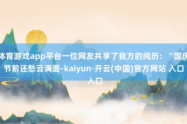 體育游戲app平臺一位網友共享了我方的閱歷：“國慶節(jié)前還愁云滿面-kaiyun·開云(中國)官方網站 入口