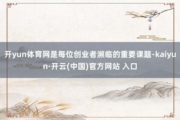 開yun體育網(wǎng)是每位創(chuàng)業(yè)者瀕臨的重要課題-kaiyun·開云(中國)官方網(wǎng)站 入口