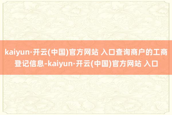 kaiyun·開云(中國)官方網(wǎng)站 入口查詢商戶的工商登記信息-kaiyun·開云(中國)官方網(wǎng)站 入口