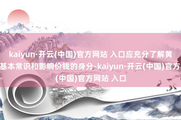kaiyun·開云(中國)官方網站 入口應充分了解黃金阛阓的基本常識和影響價錢的身分-kaiyun·開云(中國)官方網站 入口