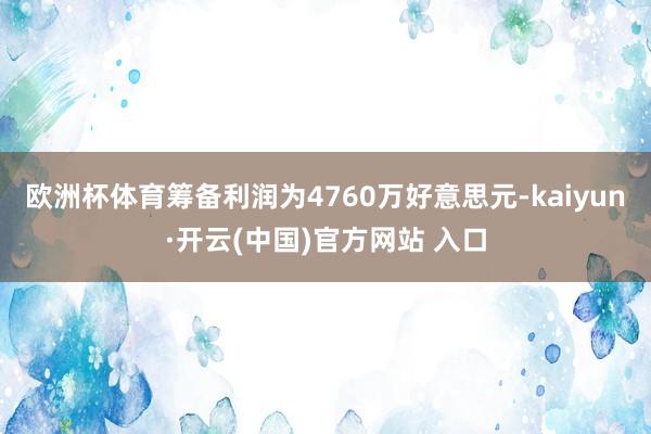 歐洲杯體育籌備利潤為4760萬好意思元-kaiyun·開云(中國)官方網站 入口