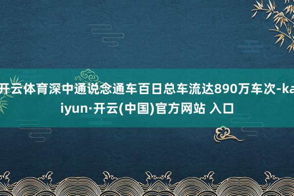 開云體育深中通說念通車百日總車流達890萬車次-kaiyun·開云(中國)官方網(wǎng)站 入口