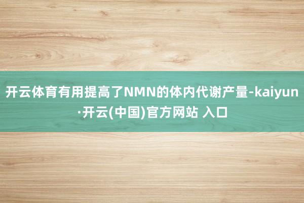 開云體育有用提高了NMN的體內代謝產量-kaiyun·開云(中國)官方網站 入口