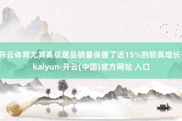 開云體育尤其高級居品銷量保握了近15%的較高增長-kaiyun·開云(中國)官方網(wǎng)站 入口