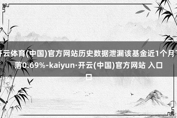 開(kāi)云體育(中國(guó))官方網(wǎng)站歷史數(shù)據(jù)泄漏該基金近1個(gè)月下落0.69%-kaiyun·開(kāi)云(中國(guó))官方網(wǎng)站 入口