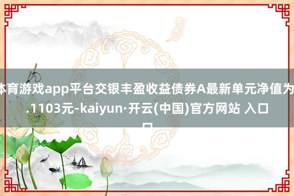 體育游戲app平臺交銀豐盈收益債券A最新單元凈值為1.1103元-kaiyun·開云(中國)官方網站 入口
