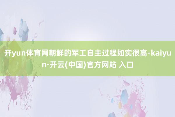 開yun體育網(wǎng)朝鮮的軍工自主過程如實很高-kaiyun·開云(中國)官方網(wǎng)站 入口