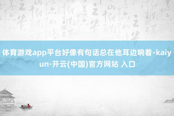 體育游戲app平臺好像有句話總在他耳邊響著-kaiyun·開云(中國)官方網(wǎng)站 入口