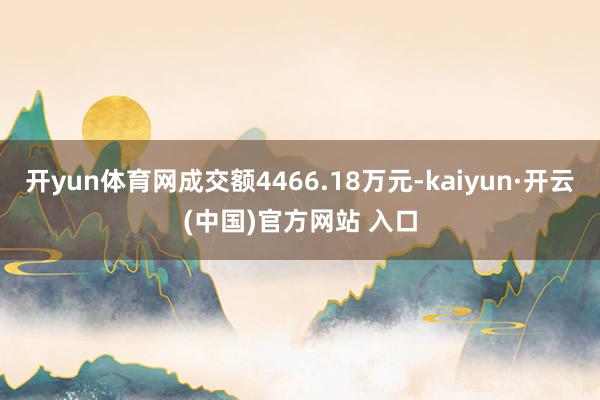 開yun體育網成交額4466.18萬元-kaiyun·開云(中國)官方網站 入口