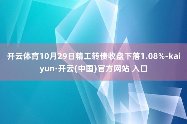 開云體育10月29日精工轉債收盤下落1.08%-kaiyun·開云(中國)官方網(wǎng)站 入口