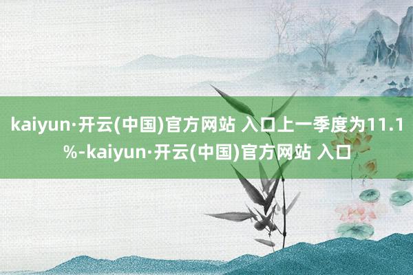 kaiyun·開(kāi)云(中國(guó))官方網(wǎng)站 入口上一季度為11.1%-kaiyun·開(kāi)云(中國(guó))官方網(wǎng)站 入口