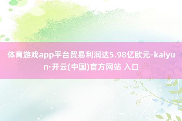 體育游戲app平臺貿(mào)易利潤達(dá)5.98億歐元-kaiyun·開云(中國)官方網(wǎng)站 入口