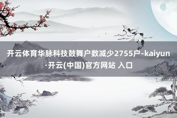 開云體育華脈科技鼓舞戶數減少2755戶-kaiyun·開云(中國)官方網站 入口