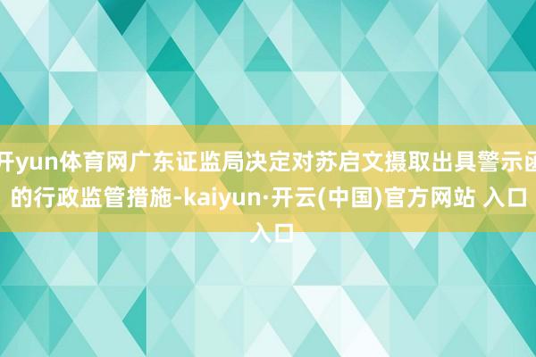 開yun體育網廣東證監局決定對蘇啟文攝取出具警示函的行政監管措施-kaiyun·開云(中國)官方網站 入口