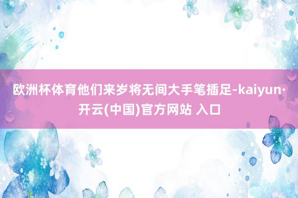 歐洲杯體育他們來歲將無間大手筆插足-kaiyun·開云(中國)官方網(wǎng)站 入口