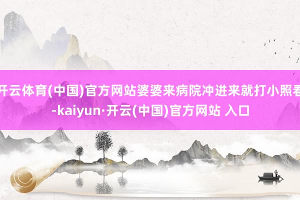 開云體育(中國)官方網(wǎng)站婆婆來病院沖進來就打小照看-kaiyun·開云(中國)官方網(wǎng)站 入口