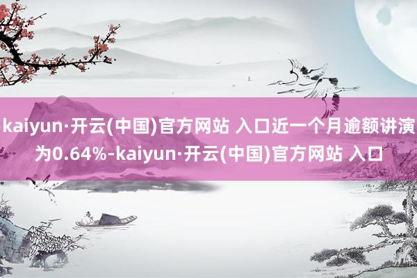 kaiyun·開云(中國)官方網(wǎng)站 入口近一個月逾額講演為0.64%-kaiyun·開云(中國)官方網(wǎng)站 入口