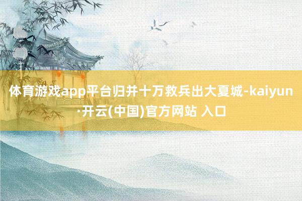 體育游戲app平臺歸并十萬救兵出大夏城-kaiyun·開云(中國)官方網站 入口