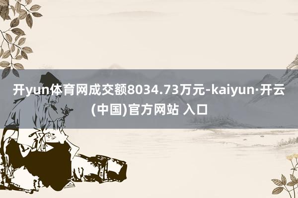 開yun體育網(wǎng)成交額8034.73萬元-kaiyun·開云(中國)官方網(wǎng)站 入口