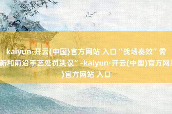kaiyun·開云(中國)官方網站 入口“戰場奏效”需要“翻新和前沿手藝處罰決議”-kaiyun·開云(中國)官方網站 入口