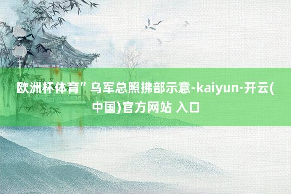 歐洲杯體育” 烏軍總照拂部示意-kaiyun·開云(中國)官方網站 入口