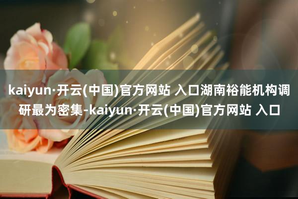 kaiyun·開云(中國)官方網站 入口湖南裕能機構調研最為密集-kaiyun·開云(中國)官方網站 入口