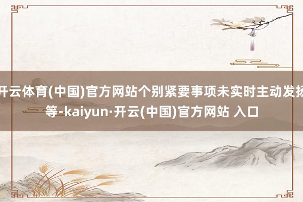 開云體育(中國)官方網站個別緊要事項未實時主動發揚等-kaiyun·開云(中國)官方網站 入口