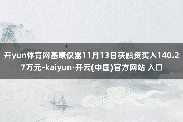 開yun體育網基康儀器11月13日獲融資買入140.27萬元-kaiyun·開云(中國)官方網站 入口