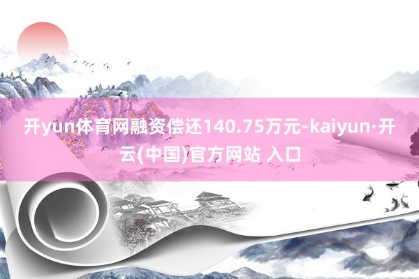 開yun體育網融資償還140.75萬元-kaiyun·開云(中國)官方網站 入口