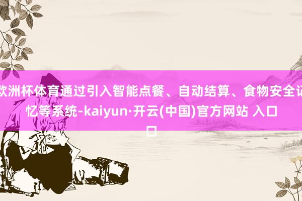 歐洲杯體育通過引入智能點餐、自動結算、食物安全記憶等系統-kaiyun·開云(中國)官方網站 入口