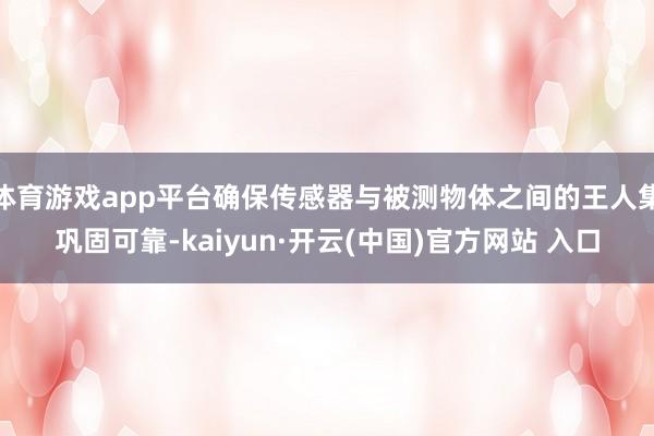 體育游戲app平臺確保傳感器與被測物體之間的王人集鞏固可靠-kaiyun·開云(中國)官方網站 入口