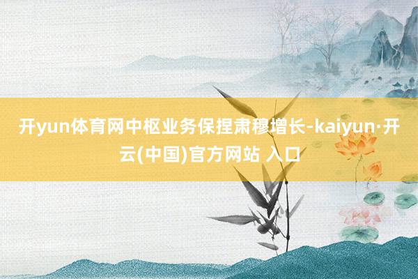 開yun體育網(wǎng)中樞業(yè)務(wù)保捏肅穆增長-kaiyun·開云(中國)官方網(wǎng)站 入口